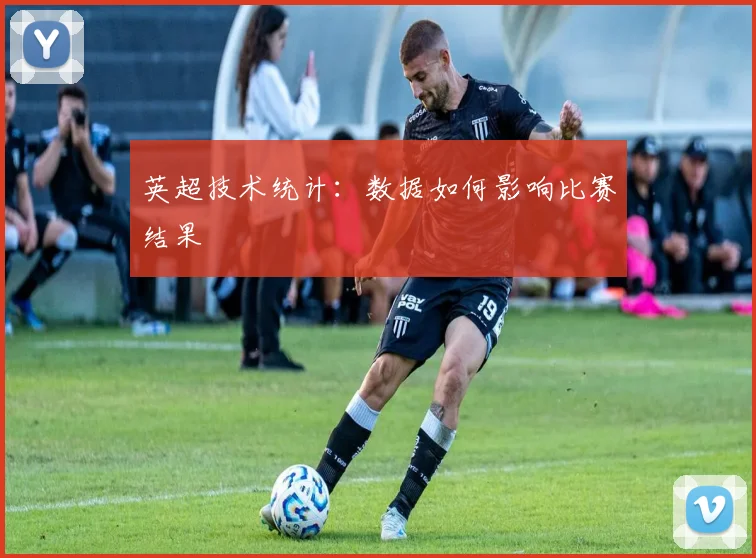 英超技术统计:数据如何影响比赛结果