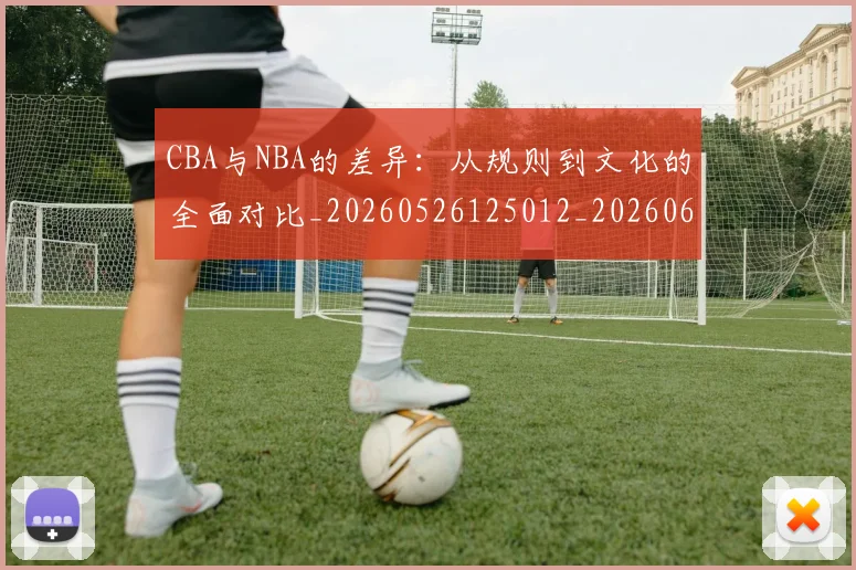CBA与NBA的差异:从规则到文化的全面对比_20260526125012_20260606165132