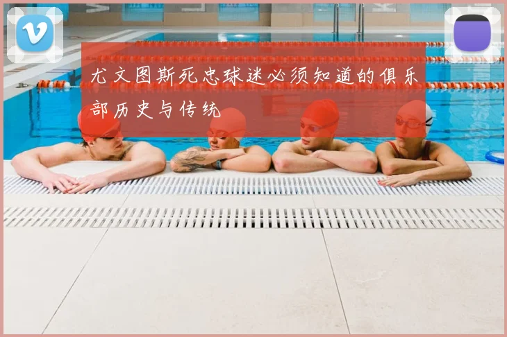 尤文图斯死忠球迷必须知道的俱乐部历史与传统