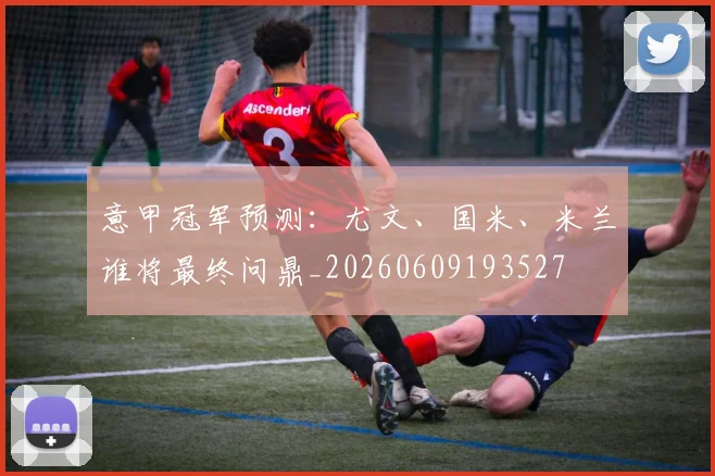 意甲冠军预测:尤文、国米、米兰谁将最终问鼎_20260609193527