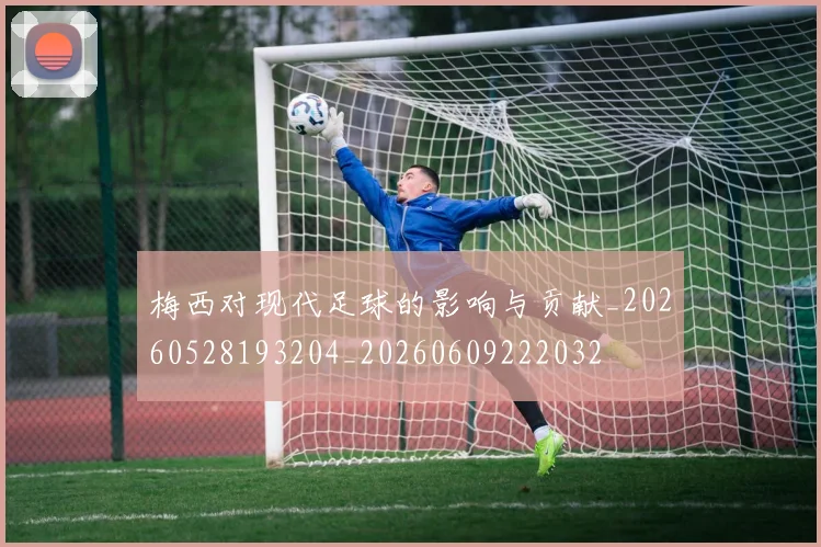 梅西对现代足球的影响与贡献_20260528193204_20260609222032