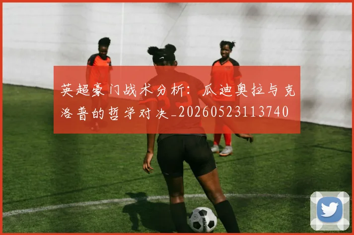 英超豪门战术分析:瓜迪奥拉与克洛普的哲学对决_20260523113740