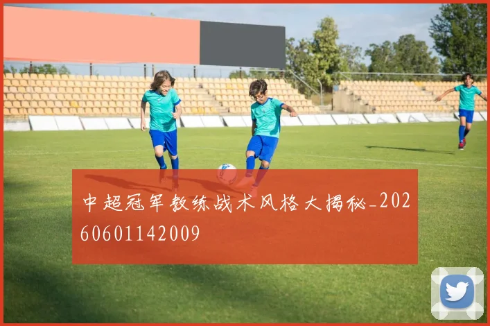 中超冠军教练战术风格大揭秘_20260601142009