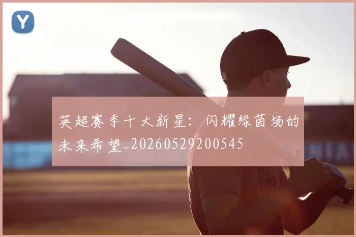英超赛季十大新星：闪耀绿茵场的未来希望_20260529200545