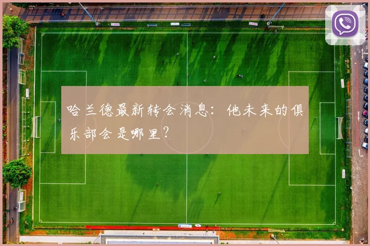 哈兰德最新转会消息：他未来的俱乐部会是哪里？