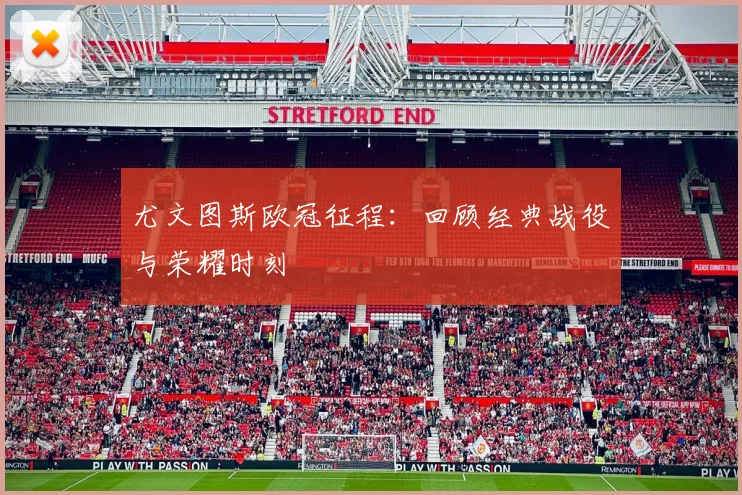 尤文图斯欧冠征程:回顾经典战役与荣耀时刻