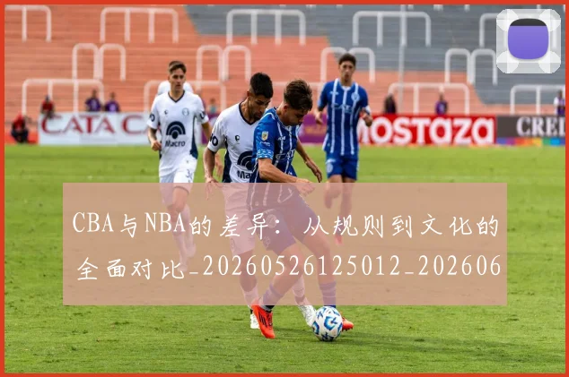 CBA与NBA的差异:从规则到文化的全面对比_20260526125012_20260606165132