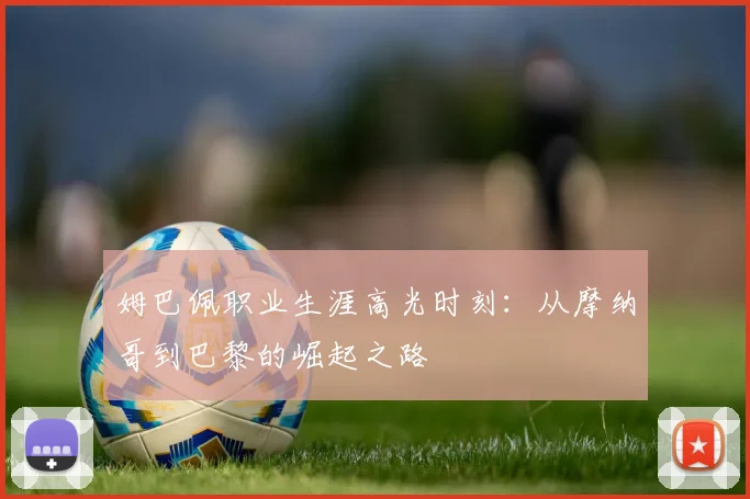 姆巴佩职业生涯高光时刻:从摩纳哥到巴黎的崛起之路