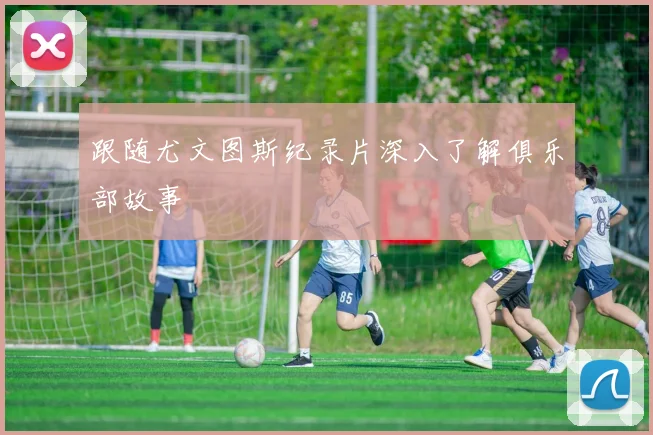 跟随尤文图斯纪录片深入了解俱乐部故事