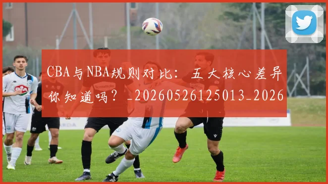 CBA与NBA规则对比:五大核心差异你知道吗?_20260526125013_20260606165133