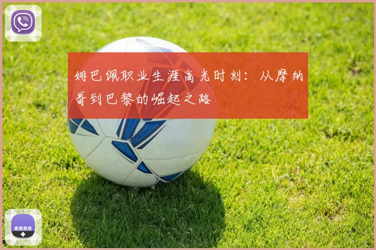 姆巴佩职业生涯高光时刻:从摩纳哥到巴黎的崛起之路