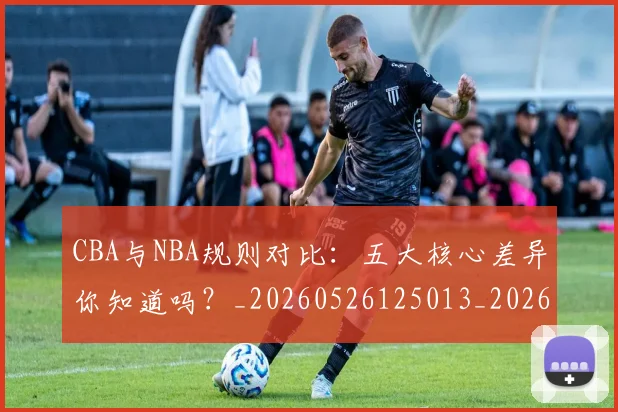 CBA与NBA规则对比:五大核心差异你知道吗?_20260526125013_20260606165133