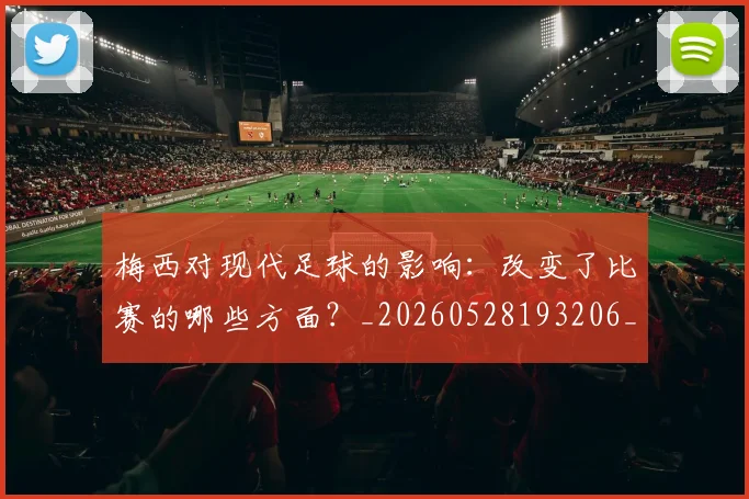 梅西对现代足球的影响:改变了比赛的哪些方面?_20260528193206_20260609222049