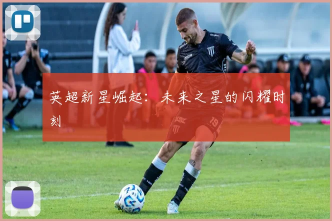 英超新星崛起:未来之星的闪耀时刻