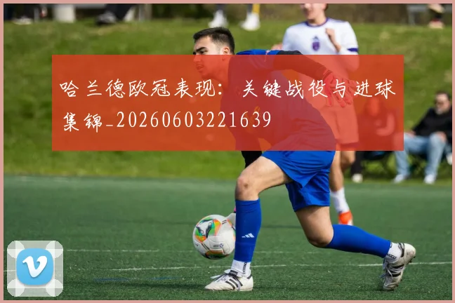 哈兰德欧冠表现:关键战役与进球集锦_20260603221639