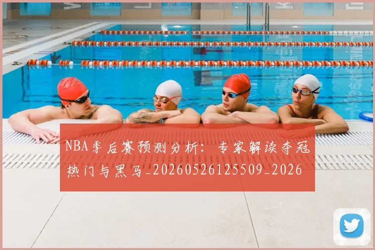 NBA季后赛预测分析:专家解读夺冠热门与黑马_20260526125509_20260607160130
