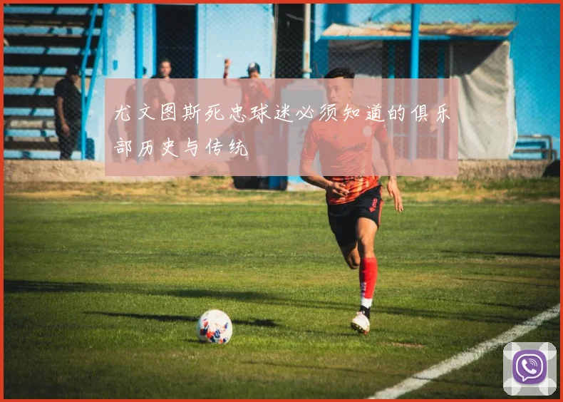 尤文图斯死忠球迷必须知道的俱乐部历史与传统